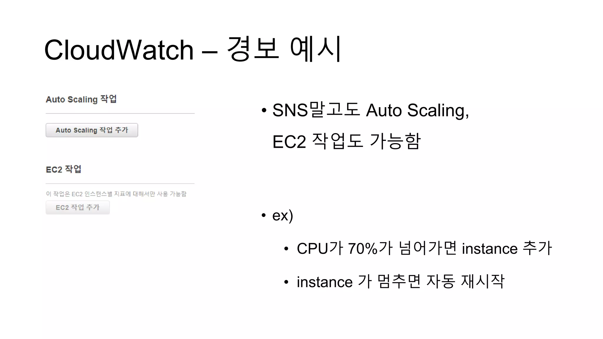 CloudWatch – 경보 예시
• SNS말고도 Auto Scaling,
EC2 작업도 가능함
• ex)
• CPU가 70%가 넘어가면 instance 추가
• instance 가 멈추면 자동 재시작
 