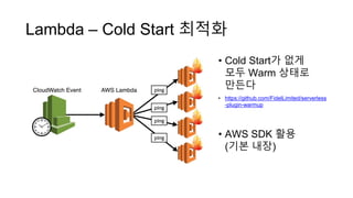 Lambda – Cold Start 최적화
• Cold Start가 없게
모두 Warm 상태로
만든다
• https://github.com/FidelLimited/serverless
-plugin-warmup
• AWS SDK 활용
(기본 내장)
 