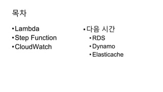 목차
•Lambda
•Step Function
•CloudWatch
•다음 시간
•RDS
•Dynamo
•Elasticache
 