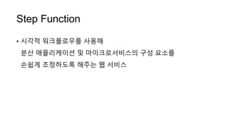 Step Function
• 시각적 워크플로우를 사용해
분산 애플리케이션 및 마이크로서비스의 구성 요소를
손쉽게 조정하도록 해주는 웹 서비스
 