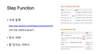 Step Function
• 가격 정책
https://aws.amazon.com/ko/step-functions/pricing/
상태 전환 1000번당 $0.0271
• 유사 서버
• 잘 안쓰는 서비스
 