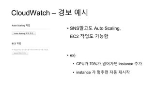 CloudWatch – 경보 예시
• SNS말고도 Auto Scaling,
EC2 작업도 가능함
• ex)
• CPU가 70%가 넘어가면 instance 추가
• instance 가 멈추면 자동 재시작
 
