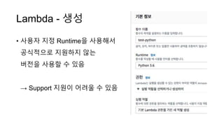 Lambda - 생성
• 사용자 지정 Runtime을 사용해서
공식적으로 지원하지 않는
버전을 사용할 수 있음
→ Support 지원이 어려울 수 있음
 