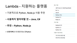 Lambda - 지원하는 플랫폼
• 기본적으로 Python, Node.js 사용 추천
• 사용하지 말아야할 것 – Java, C#
• 추천 – Python, Node.js
• 생명체빼고 다 만든다는 갓Python
 