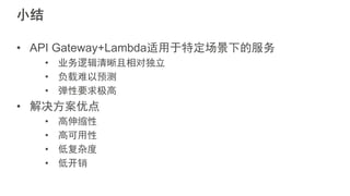 小结
• API Gateway+Lambda适用于特定场景下的服务
• 业务逻辑清晰且相对独立
• 负载难以预测
• 弹性要求极高
• 解决方案优点
• 高伸缩性
• 高可用性
• 低复杂度
• 低开销
 