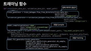 def train(train_data_dir, validation_data_dir, model_path):
...( )...
train_generator = train_datagen.flow_from_directory(train_data_dir,
batch_size=32,
class_mode='categorical')
validation_generator = validation_datagen.flow_from_directory(validation_data_dir,
batch_size=32,
class_mode='categorical')
model.compile(optimizer='adam',
loss='categorical_crossentropy',
metrics=['accuracy'])
top_weights_path = os.path.join(os.path.abspath(model_path), 'top_model_weights.h5')
callbacks_list = [
ModelCheckpoint(top_weights_path, monitor='val_acc', verbose=1, save_best_only=True),
EarlyStopping(monitor='val_acc', patience=5, verbose=0)
]
model.fit_generator(train_generator,
samples_per_epoch=train_generator.nb_sample,
nb_epoch=nb_epoch / 5,
validation_data=validation_generator,
nb_val_samples=validation_generator.nb_sample,
callbacks=callbacks_list)
 