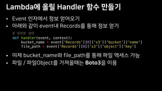 •
•
•
•
#
def handler(event, context):
bucket_name = event['Records'][0]['s3']['bucket']['name']
file_path = event['Records'][0]['s3']['object']['key']
 