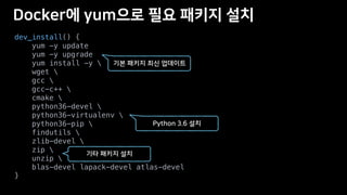 dev_install() {
yum -y update
yum -y upgrade
yum install -y 
wget 
gcc 
gcc-c++ 
cmake 
python36-devel 
python36-virtualenv 
python36-pip 
findutils 
zlib-devel 
zip 
unzip 
blas-devel lapack-devel atlas-devel
}
 