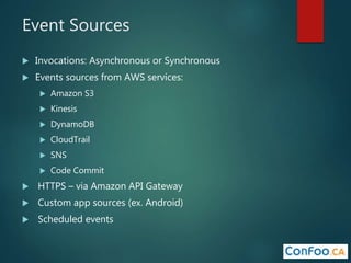 Event Sources
 Invocations: Asynchronous or Synchronous
 Events sources from AWS services:
 Amazon S3
 Kinesis
 DynamoDB
 CloudTrail
 SNS
 Code Commit
 HTTPS – via Amazon API Gateway
 Custom app sources (ex. Android)
 Scheduled events
 