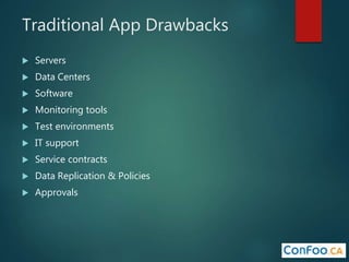 Traditional App Drawbacks
 Servers
 Data Centers
 Software
 Monitoring tools
 Test environments
 IT support
 Service contracts
 Data Replication & Policies
 Approvals
 