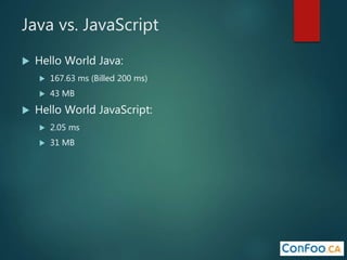Java vs. JavaScript
 Hello World Java:
 167.63 ms (Billed 200 ms)
 43 MB
 Hello World JavaScript:
 2.05 ms
 31 MB
 