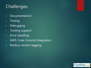 Challenges
• Documentation!
• Testing
• Debugging
• Tooling support
• Error handling
• AWS Code Commit integration
• Node.js version lagging
 