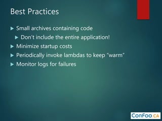Best Practices
 Small archives containing code
 Don’t include the entire application!
 Minimize startup costs
 Periodically invoke lambdas to keep “warm”
 Monitor logs for failures
 