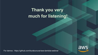 © 2018, Amazon Web Services, Inc. or its Affiliates. All rights reserved. Amazon Confidential and Trademark
Thank you very
much for listening!
For demos : https://github.com/burakunuvar/aws-lambda-webinar
 