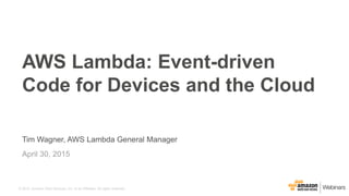© 2015, Amazon Web Services, Inc. or its Affiliates. All rights reserved.
Tim Wagner, AWS Lambda General Manager
April 30, 2015
AWS Lambda: Event-driven
Code for Devices and the Cloud
 