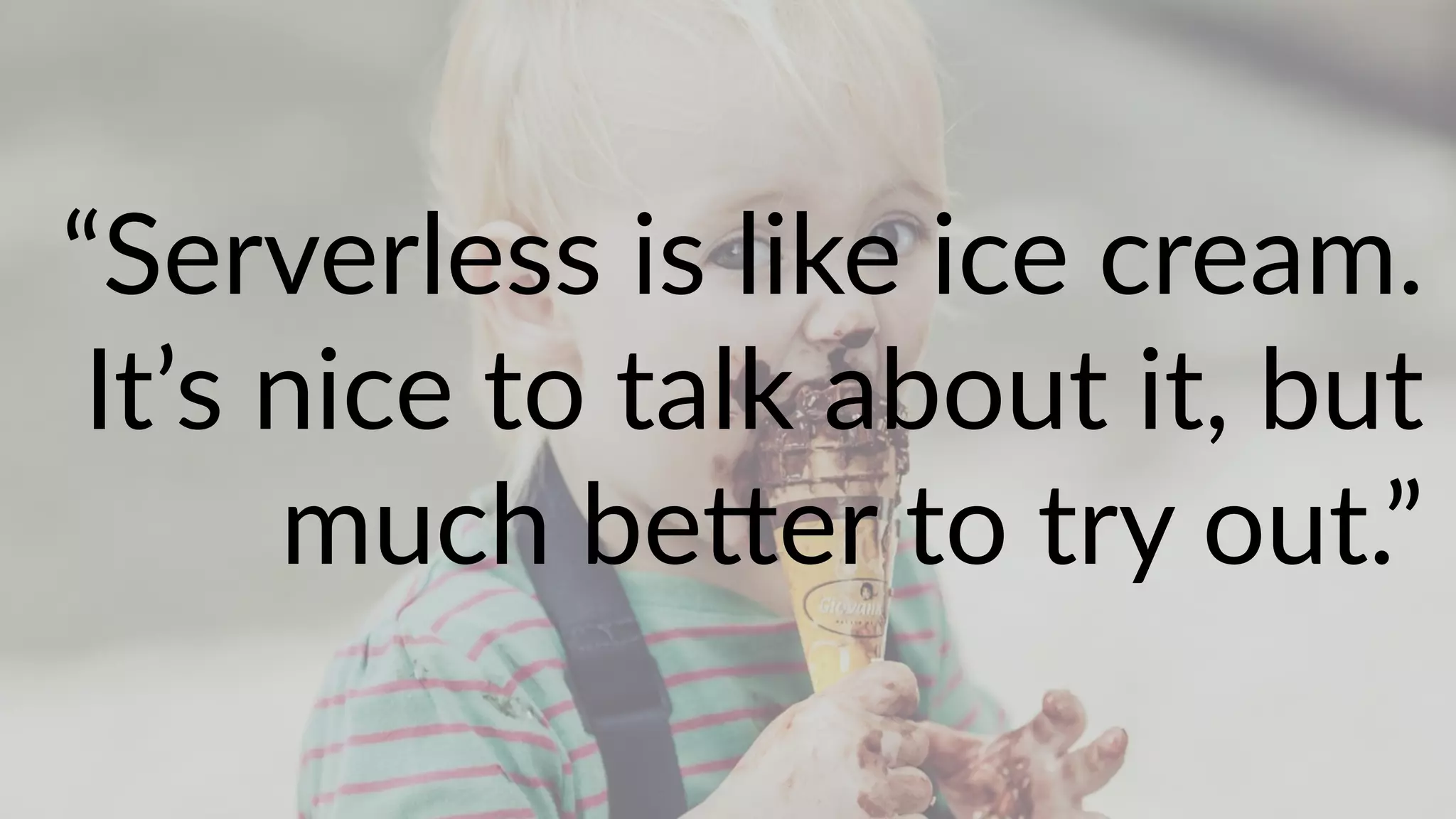 “Serverless is like ice cream.
It’s nice to talk about it, but
much be"er to try out.”
 