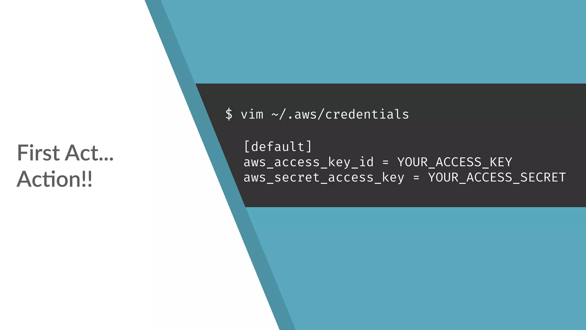 First Act... 
Ac!on!!
$ vim ~/.aws/credentials
[default]
aws_access_key_id = YOUR_ACCESS_KEY
aws_secret_access_key = YOUR_ACCESS_SECRET
 