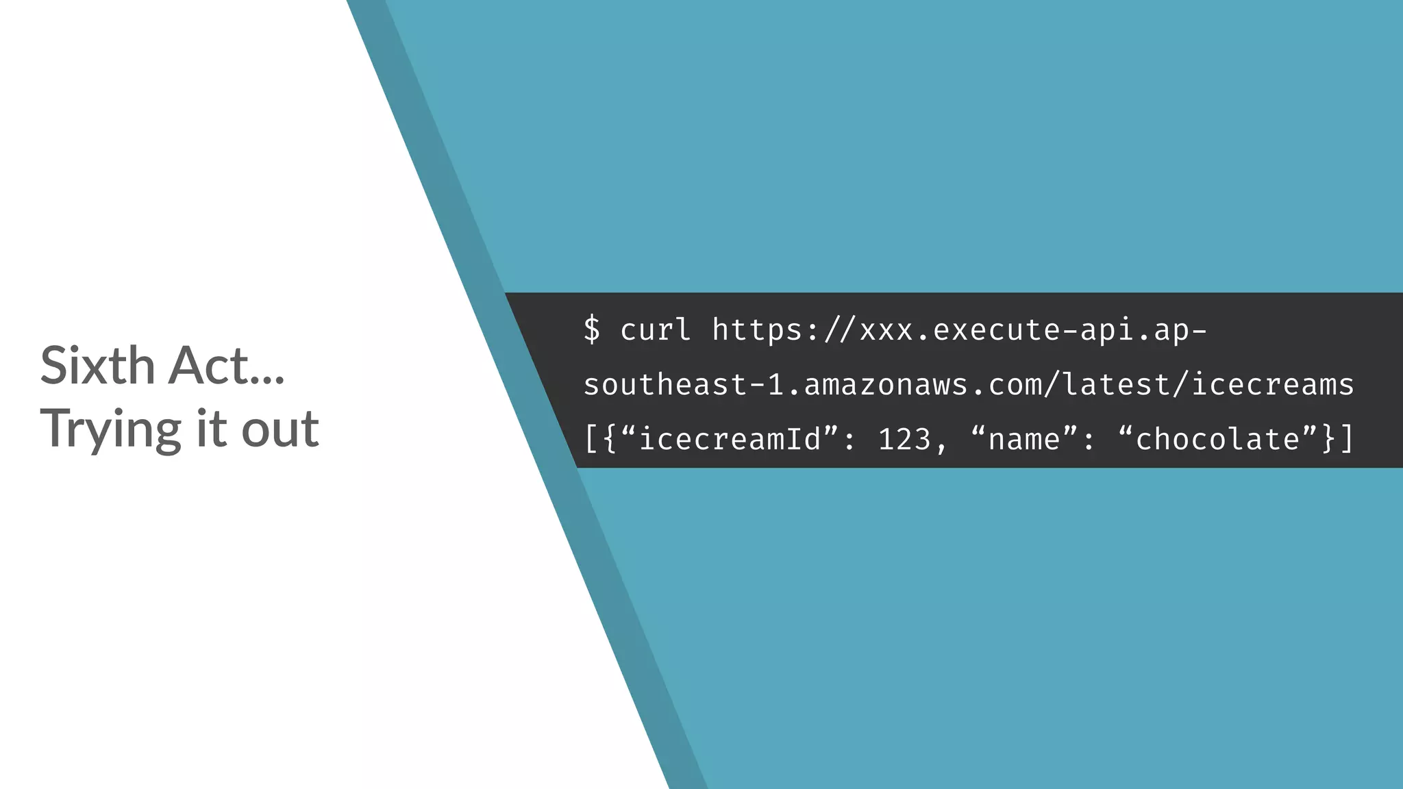 Sixth Act... 
Trying it out
$ curl https:
//xxx.execute-api.ap-
southeast-1.amazonaws.com/latest/icecreams
[{“icecreamId”: 123, “name”: “chocolate”}]
 