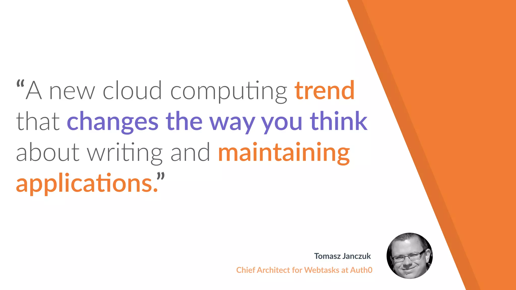 “A new cloud compu!ng trend
that changes the way you think
about wri!ng and maintaining
applica!ons.”
Tomasz Janczuk
Chief Architect for Webtasks at Auth0
 