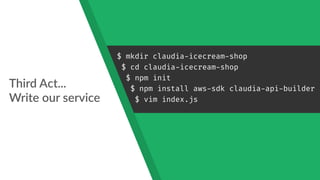 Third Act... 
Write our service
$ mkdir claudia-icecream-shop
$ cd claudia-icecream-shop
$ npm init
$ npm install aws-sdk claudia-api-builder
$ vim index.js
 