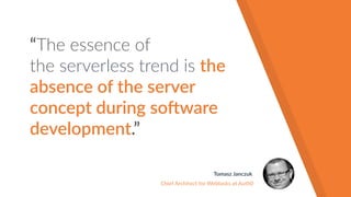 “The essence of
the serverless trend is the
absence of the server
concept during so"ware
development.”
Tomasz Janczuk
Chief Architect for Webtasks at Auth0
 