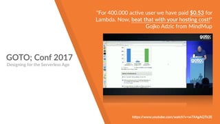 GOTO; Conf 2017
"For 400.000 ac!ve user we have paid $0.53 for
Lambda. Now, beat that with your hos!ng cost!"
Gojko Adzic from MindMup
Designing for the Serverless Age
h!ps://www.youtube.com/watch?v=w7X4gAQTk2E
 