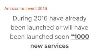 Amazon re:Invent 2016
During 2016 have already
been launched or will have
been launched soon ~1000
new services
 