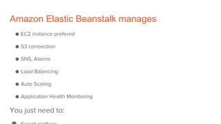 Amazon Elastic Beanstalk manages
● EC2 instance prefered
● S3 connection
● SNS, Alarms
● Load Balancing
● Auto Scaling
● Application Health Monitoring
You just need to:
 