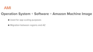AMI
Operation System + Software = Amazon Machine Image
● Used for app scaling purposes
● Migration between regions and AZ
 