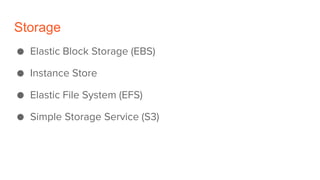 Storage
● Elastic Block Storage (EBS)
● Instance Store
● Elastic File System (EFS)
● Simple Storage Service (S3)
 
