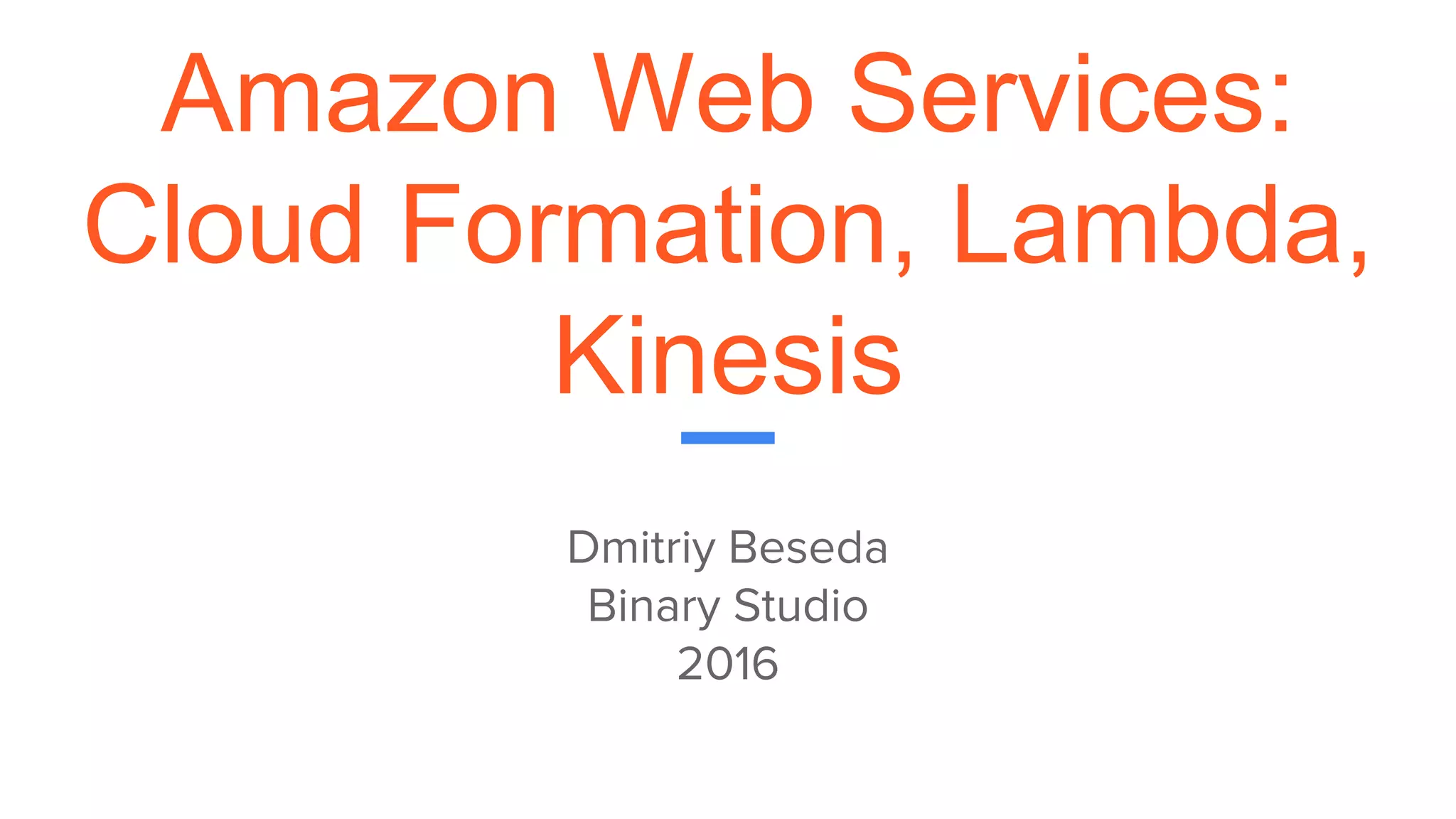 Amazon Web Services:
Cloud Formation, Lambda,
Kinesis
Dmitriy Beseda
Binary Studio
2016
 