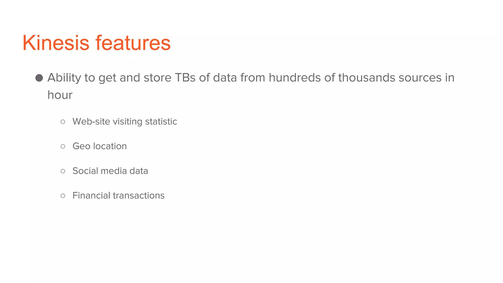 Kinesis features
● Ability to get and store TBs of data from hundreds of thousands sources in
hour
○ Web-site visiting statistic
○ Geo location
○ Social media data
○ Financial transactions
 