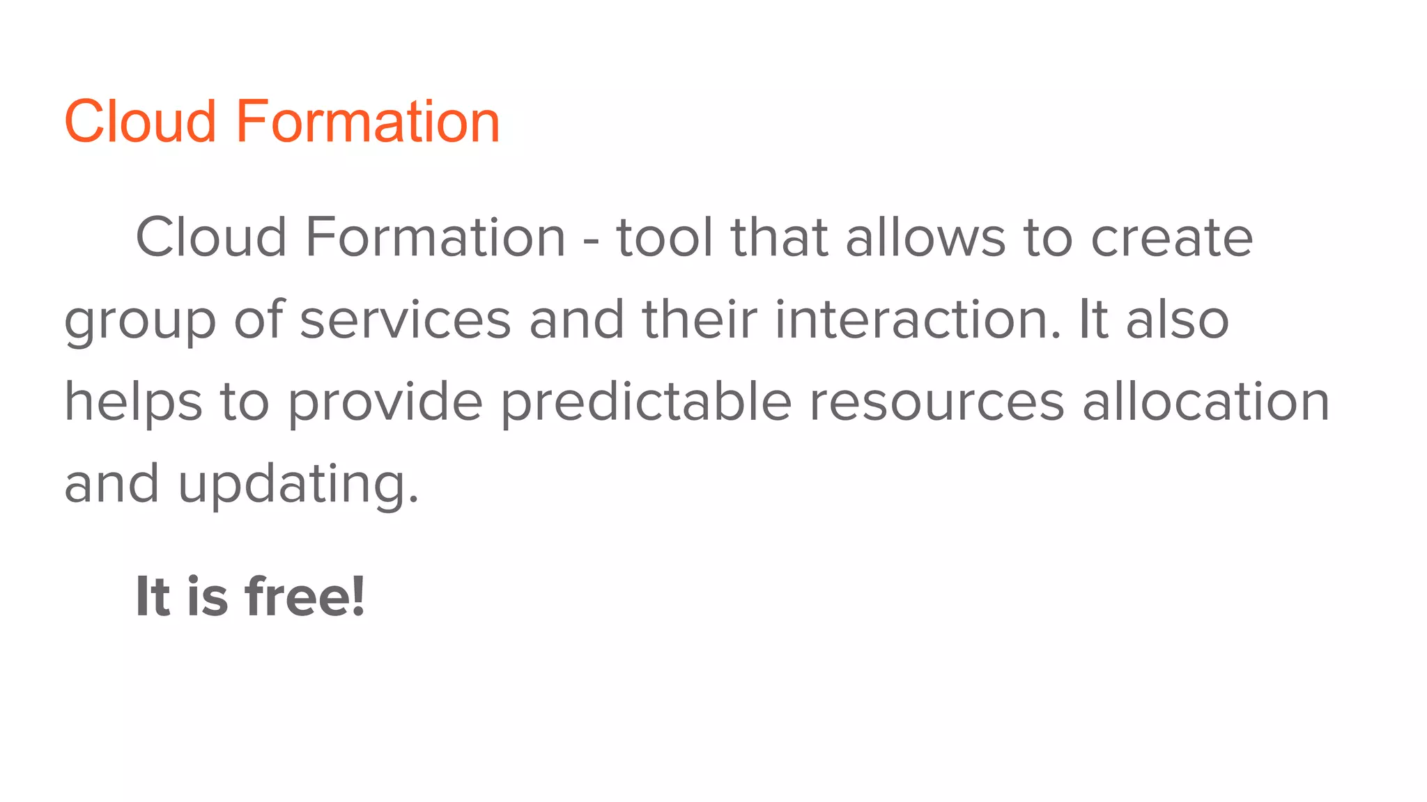 Cloud Formation
Cloud Formation - tool that allows to create
group of services and their interaction. It also
helps to provide predictable resources allocation
and updating.
It is free!
 