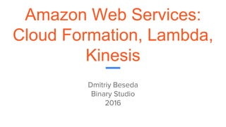 Amazon Web Services:
Cloud Formation, Lambda,
Kinesis
Dmitriy Beseda
Binary Studio
2016
 