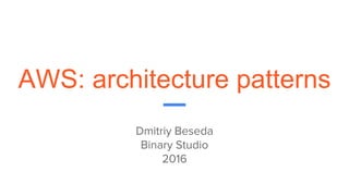 AWS: architecture patterns
Dmitriy Beseda
Binary Studio
2016
 