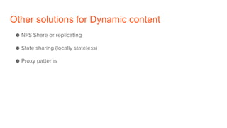 Other solutions for Dynamic content
● NFS Share or replicating
● State sharing (locally stateless)
● Proxy patterns
 