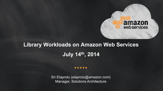 Library Workloads on Amazon Web Services
July 14th, 2014
Sri Elaprolu (elaprolu@amazon.com)
Manager, Solutions Architecture
 
