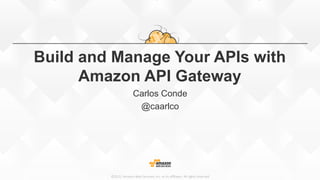 ©2015,  Amazon  Web  Services,  Inc.  or  its  aﬃliates.  All  rights  reserved
Build and Manage Your APIs with
Amazon API Gateway
Carlos Conde
@caarlco
 
