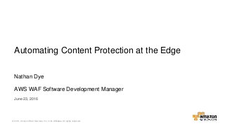 © 2016, Amazon Web Services, Inc. or its Affiliates. All rights reserved.
Nathan Dye
AWS WAF Software Development Manager
June 23, 2016
Automating Content Protection at the Edge
 