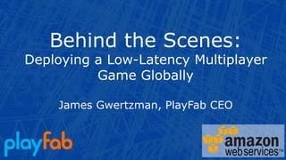 Behind the Scenes:
Deploying a Low-Latency Multiplayer
Game Globally
James Gwertzman, PlayFab CEO
 