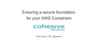 Chris Swan, CTO, @cpswan
Ensuring a secure foundation
for your AWS Containers
 