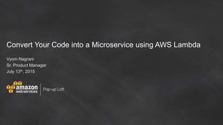 Convert Your Code into a Microservice using AWS Lambda
Vyom Nagrani
Sr. Product Manager
July 13th, 2015
 