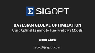 BAYESIAN GLOBAL OPTIMIZATION
Using Optimal Learning to Tune Predictive Models
Scott Clark
scott@sigopt.com
 