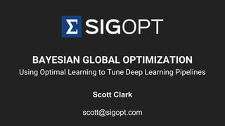 BAYESIAN GLOBAL OPTIMIZATION
Using Optimal Learning to Tune Deep Learning Pipelines
Scott Clark
scott@sigopt.com
 