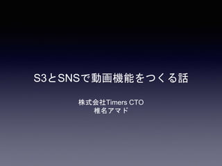 S3とSNSで動画機能をつくる話
株式会社Timers CTO
椎名アマド
 