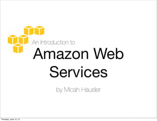 An Introduction to
Amazon Web
Services
by Micah Hausler
Thursday, June 13, 13
 
