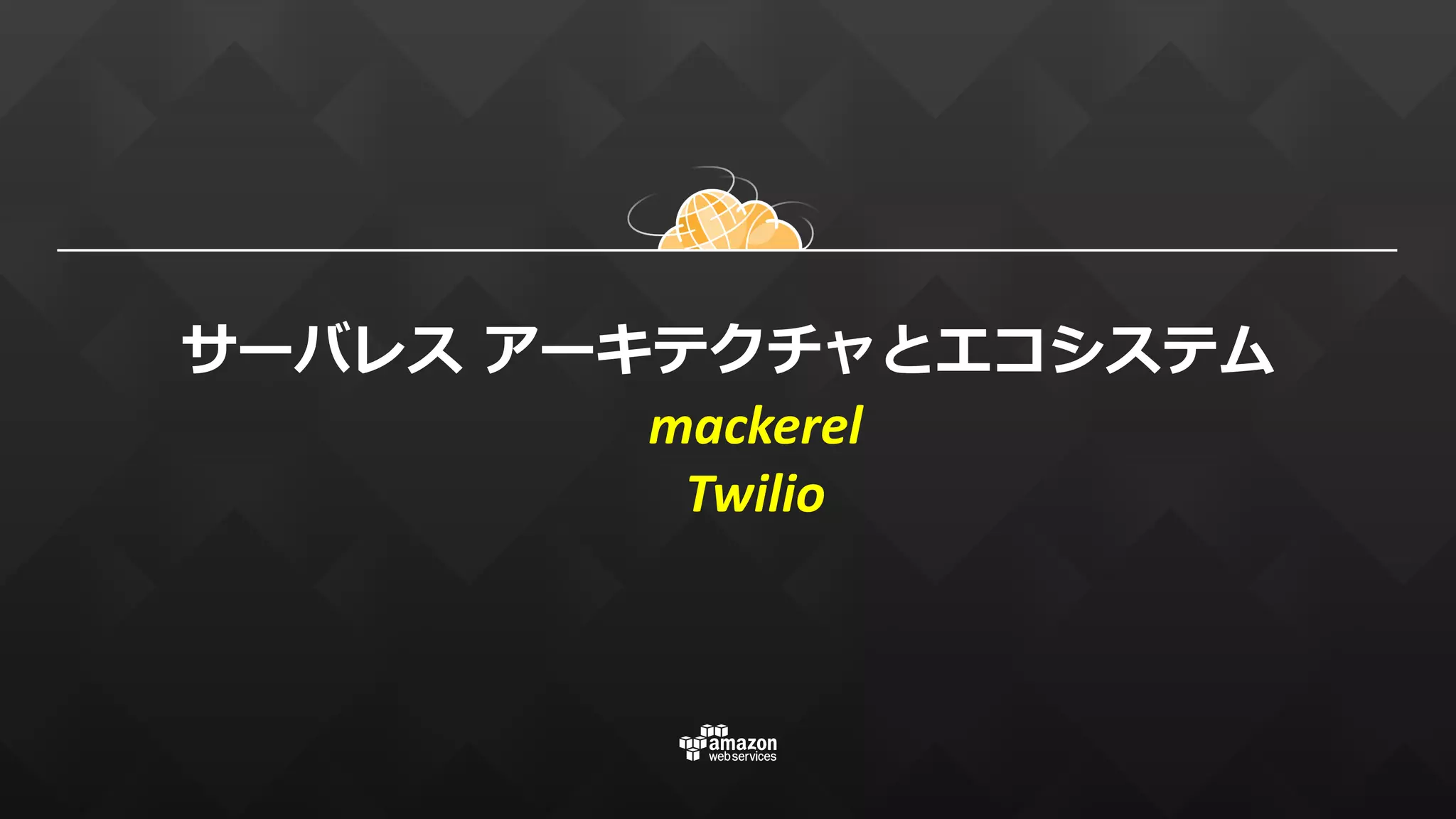 サーバレス アーキテクチャとエコシステム
mackerel
Twilio
 