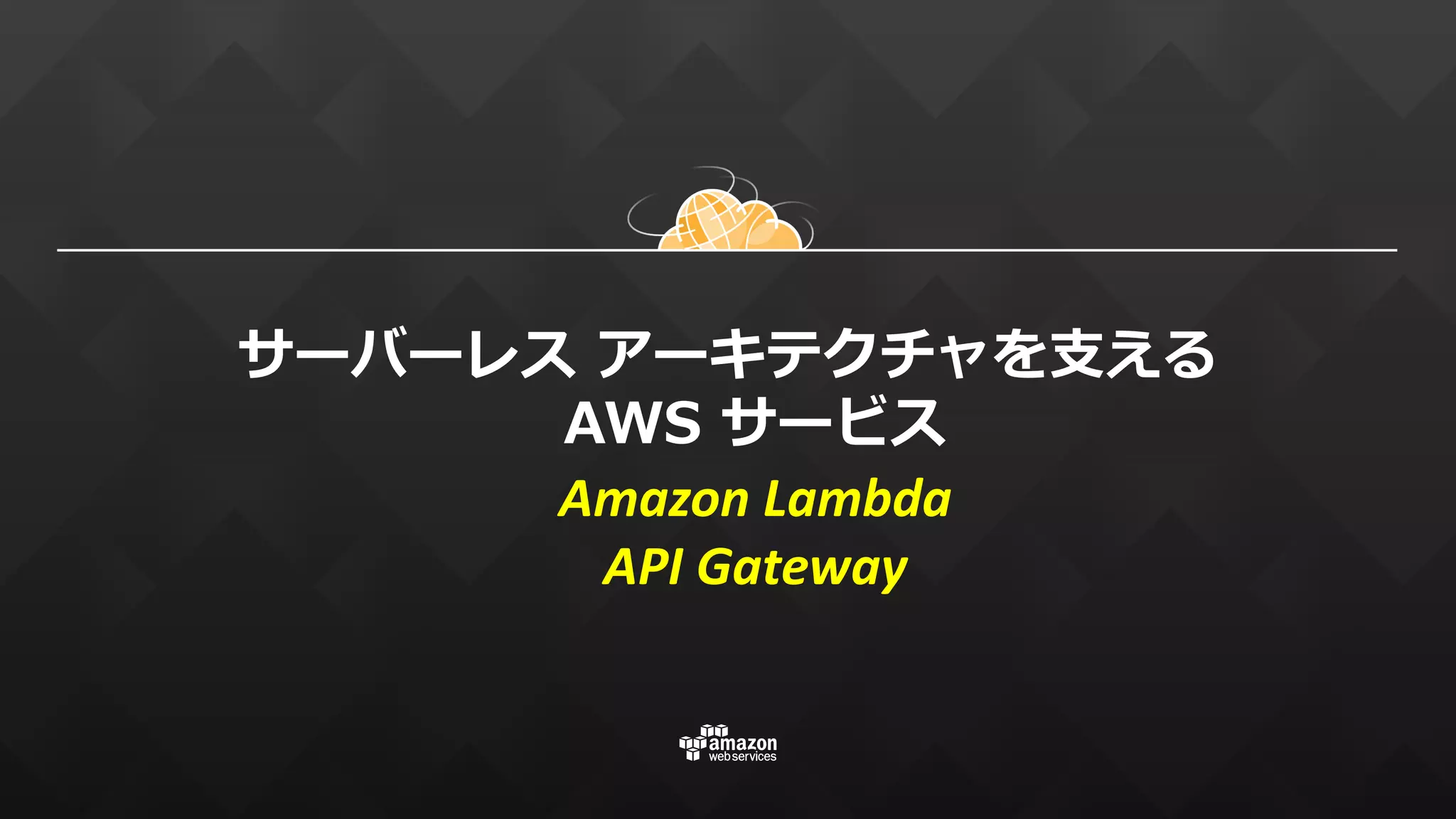 サーバーレス アーキテクチャを⽀える
AWS サービス
Amazon	Lambda
API	Gateway
 