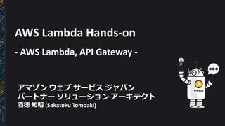 AWS	Lambda	Hands-on
- AWS	Lambda,	API	Gateway	-
アマゾン ウェブ サービス ジャパン
パートナー ソリューション アーキテクト
酒徳 知明 (Sakatoku Tomoaki)
 