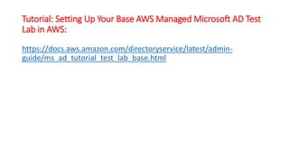 Tutorial: Setting Up Your Base AWS Managed Microsoft AD Test
Lab in AWS:
https://docs.aws.amazon.com/directoryservice/latest/admin-
guide/ms_ad_tutorial_test_lab_base.html
 